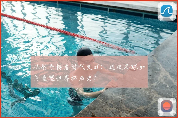从射手榜看时代变迁:进攻足球如何重塑世界杯历史?