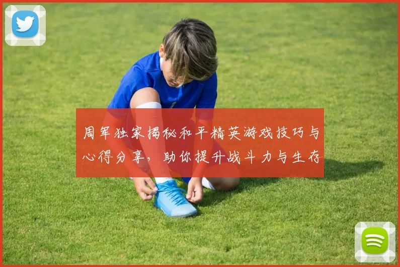 周军独家揭秘和平精英游戏技巧与心得分享，助你提升战斗力与生存能力