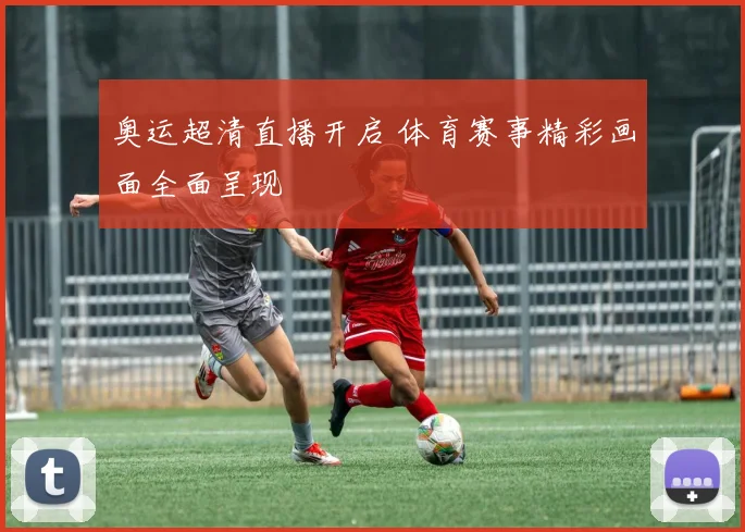 奥运超清直播开启 体育赛事精彩画面全面呈现