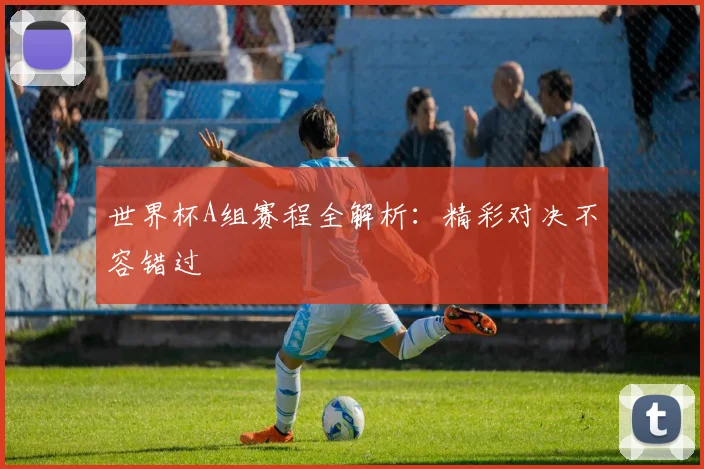 世界杯A组赛程全解析:精彩对决不容错过