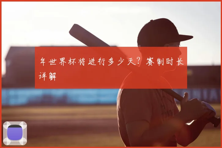 年世界杯将进行多少天？赛制时长详解