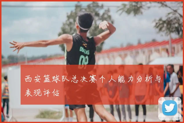 西安篮球队总决赛个人能力分析与表现评估