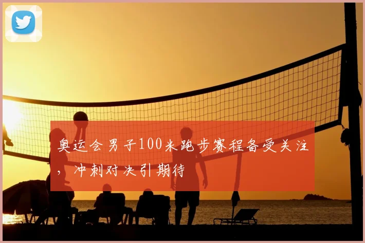 奥运会男子100米跑步赛程备受关注，冲刺对决引期待
