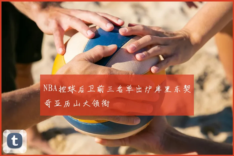 NBA控球后卫前三名单出炉库里东契奇亚历山大领衔