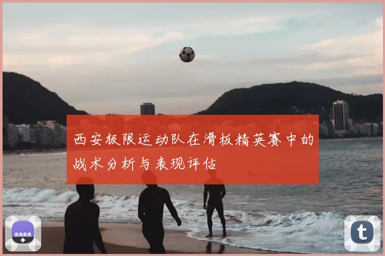 西安极限运动队在滑板精英赛中的战术分析与表现评估