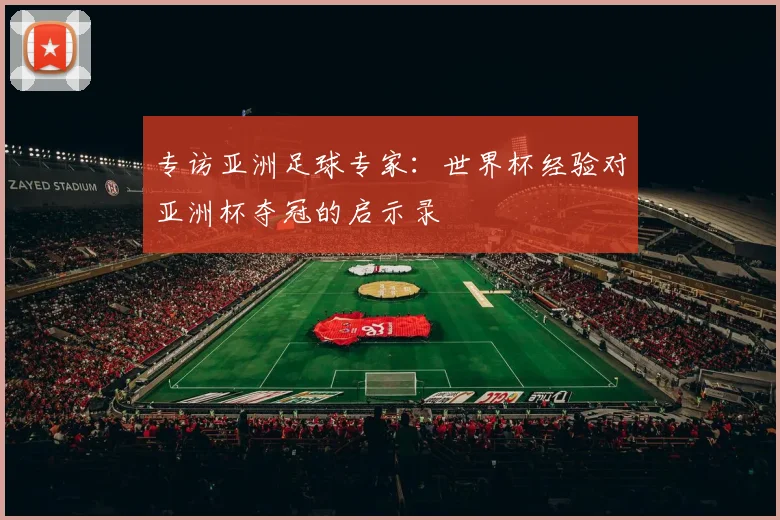 专访亚洲足球专家:世界杯经验对亚洲杯夺冠的启示录