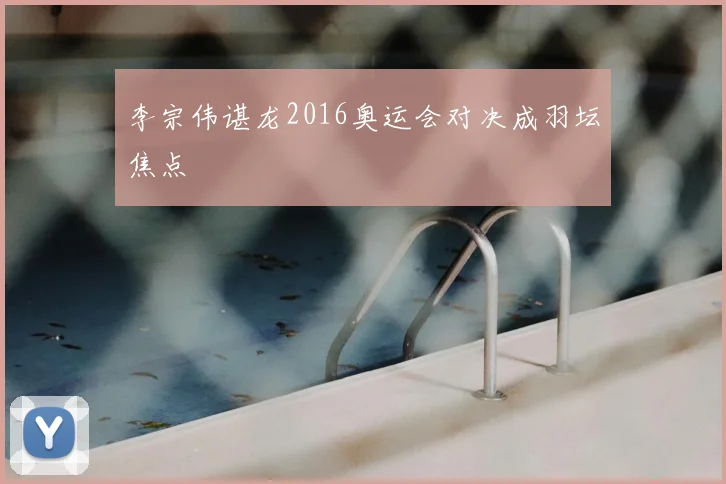 李宗伟谌龙2016奥运会对决成羽坛焦点