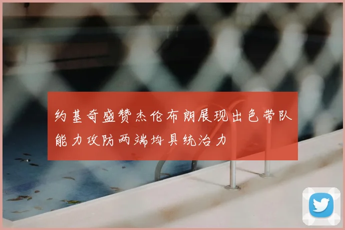 约基奇盛赞杰伦布朗展现出色带队能力攻防两端均具统治力
