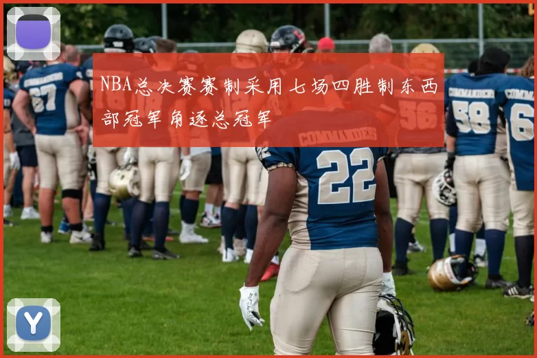 NBA总决赛赛制采用七场四胜制东西部冠军角逐总冠军