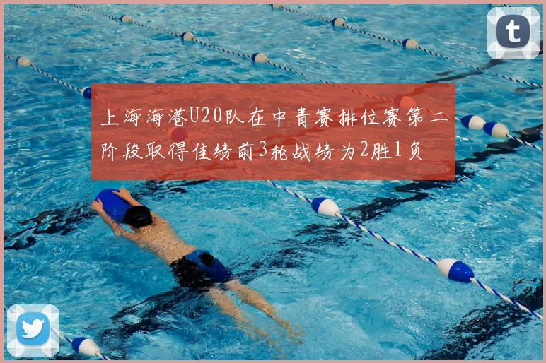 上海海港U20队在中青赛排位赛第二阶段取得佳绩前3轮战绩为2胜1负