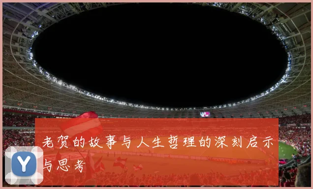 老贺的故事与人生哲理的深刻启示与思考