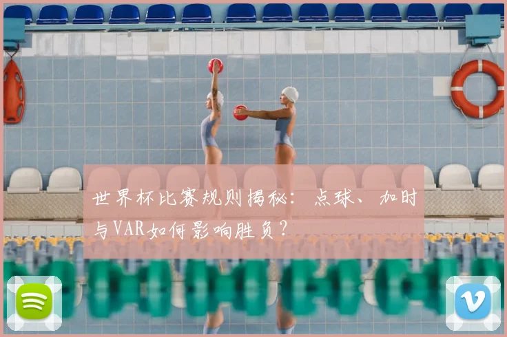 世界杯比赛规则揭秘:点球、加时与VAR如何影响胜负?