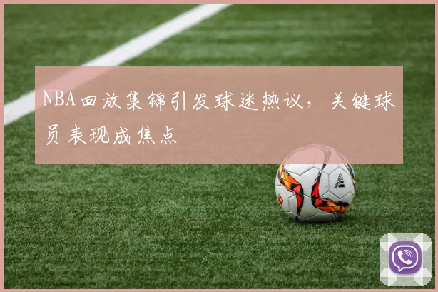 NBA回放集锦引发球迷热议，关键球员表现成焦点
