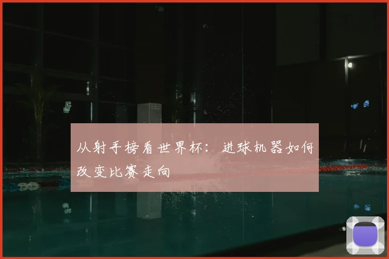 从射手榜看世界杯:进球机器如何改变比赛走向