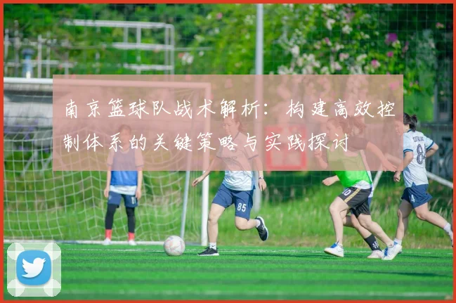 南京篮球队战术解析:构建高效控制体系的关键策略与实践探讨