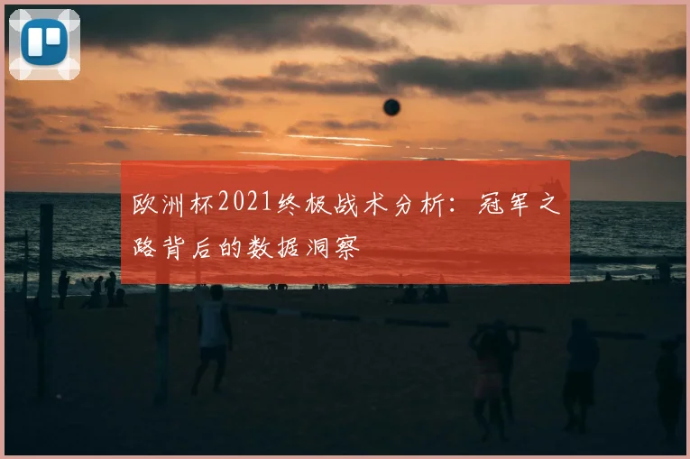 欧洲杯2021终极战术分析:冠军之路背后的数据洞察