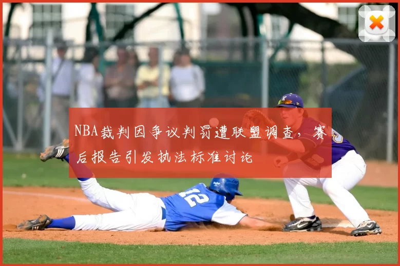 NBA裁判因争议判罚遭联盟调查，赛后报告引发执法标准讨论