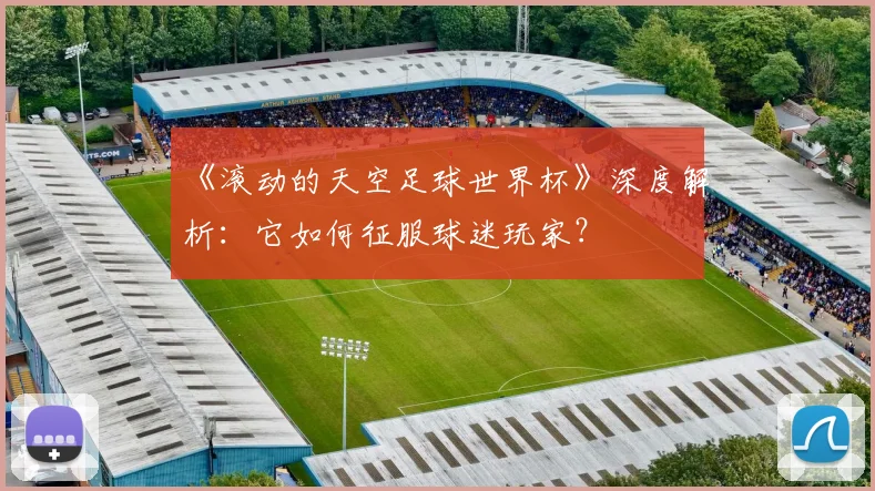 《滚动的天空足球世界杯》深度解析:它如何征服球迷玩家?
