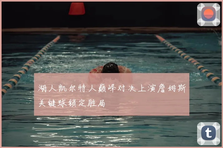 湖人凯尔特人巅峰对决上演詹姆斯关键球锁定胜局