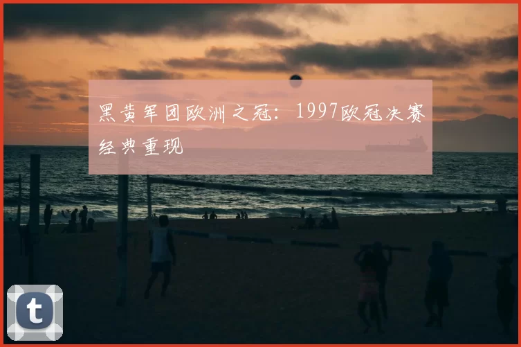 黑黄军团欧洲之冠：1997欧冠决赛经典重现