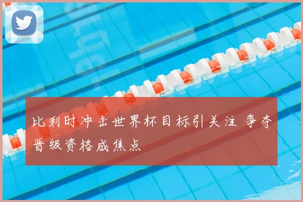 比利时冲击世界杯目标引关注 争夺晋级资格成焦点