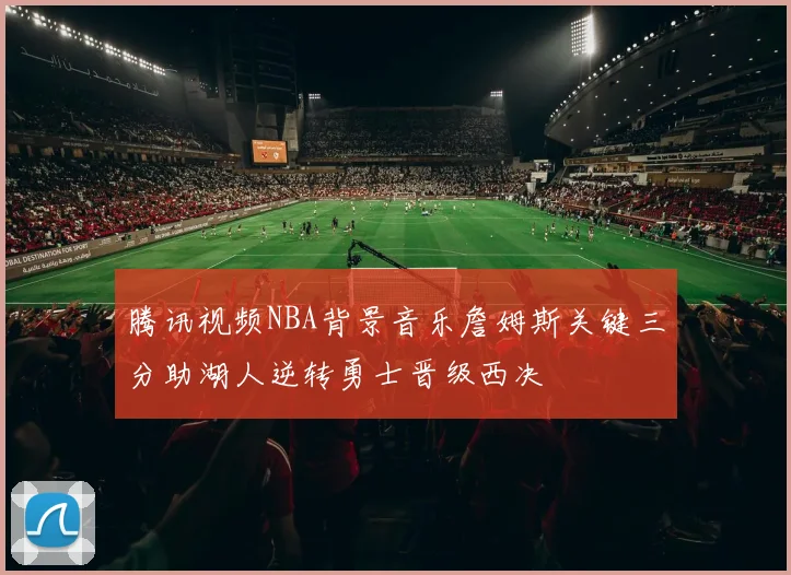 腾讯视频NBA背景音乐詹姆斯关键三分助湖人逆转勇士晋级西决