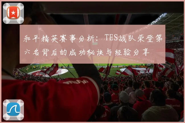 和平精英赛事分析：TES战队荣登第六名背后的成功秘诀与经验分享
