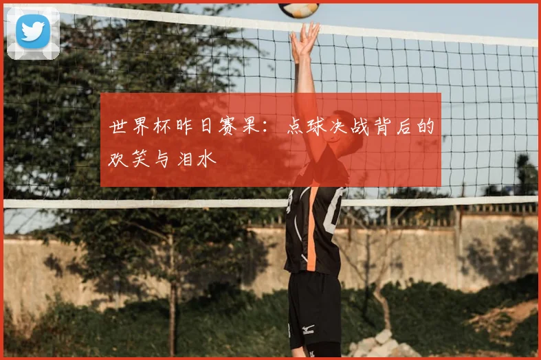世界杯昨日赛果:点球决战背后的欢笑与泪水