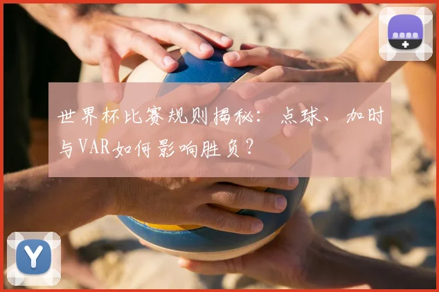 世界杯比赛规则揭秘:点球、加时与VAR如何影响胜负?