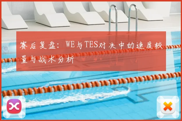 赛后复盘:WE与TES对决中的速度较量与战术分析