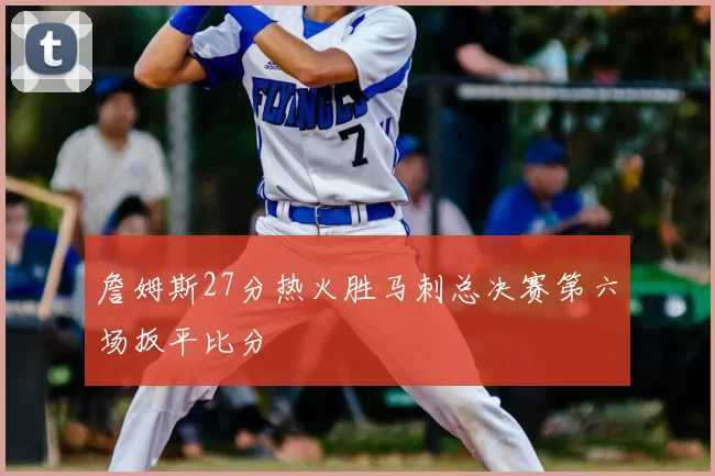 詹姆斯27分热火胜马刺总决赛第六场扳平比分