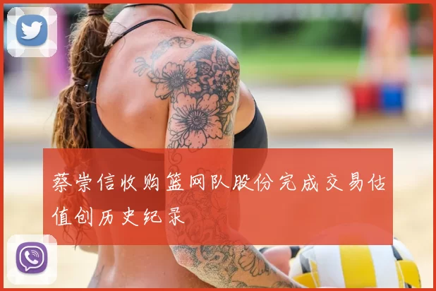 蔡崇信收购篮网队股份完成交易估值创历史纪录