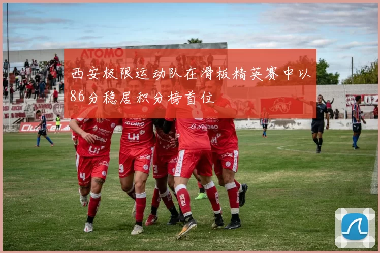 西安极限运动队在滑板精英赛中以86分稳居积分榜首位