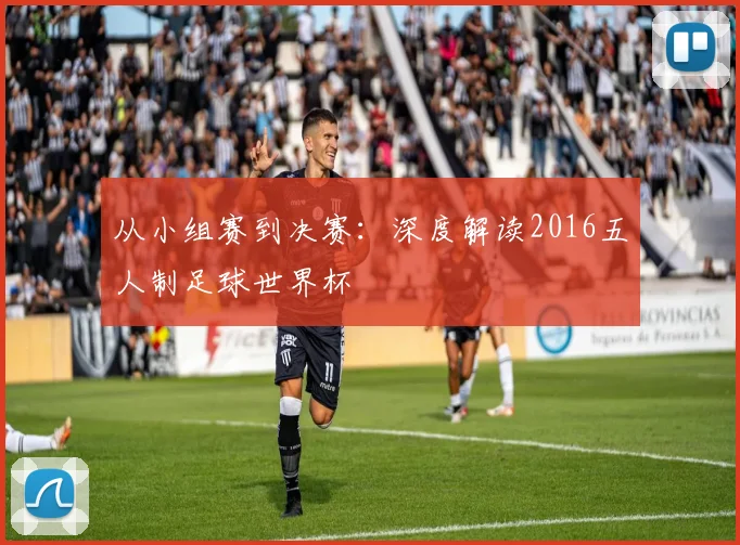 从小组赛到决赛:深度解读2016五人制足球世界杯