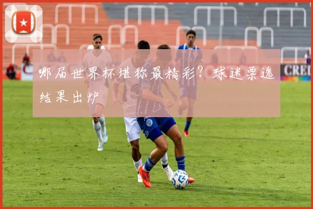 哪届世界杯堪称最精彩?球迷票选结果出炉