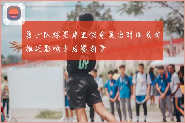 勇士队球星库里伤愈复出时间或将推迟影响季后赛前景