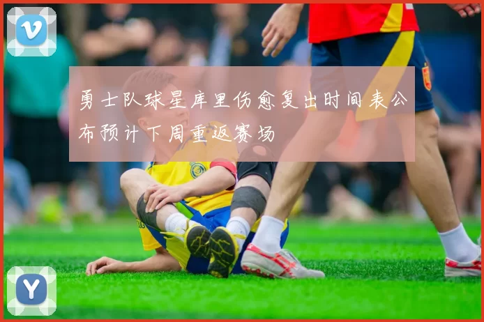 勇士队球星库里伤愈复出时间表公布预计下周重返赛场