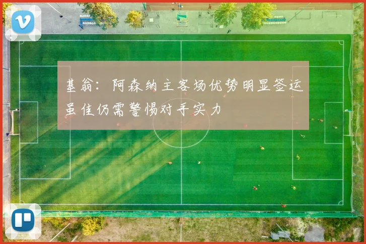 基翁:阿森纳主客场优势明显签运虽佳仍需警惕对手实力