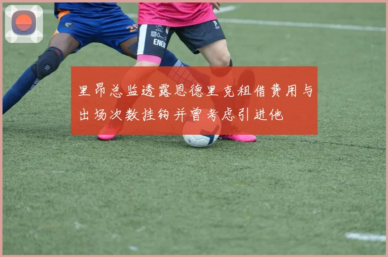 里昂总监透露恩德里克租借费用与出场次数挂钩并曾考虑引进他