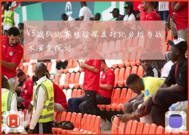 V5战队比赛经验深度对比分析与战术演变探讨