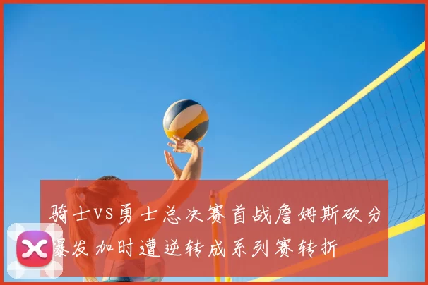 骑士vs勇士总决赛首战詹姆斯砍分爆发加时遭逆转成系列赛转折