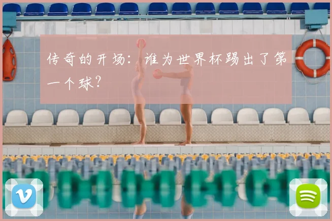 传奇的开场:谁为世界杯踢出了第一个球?