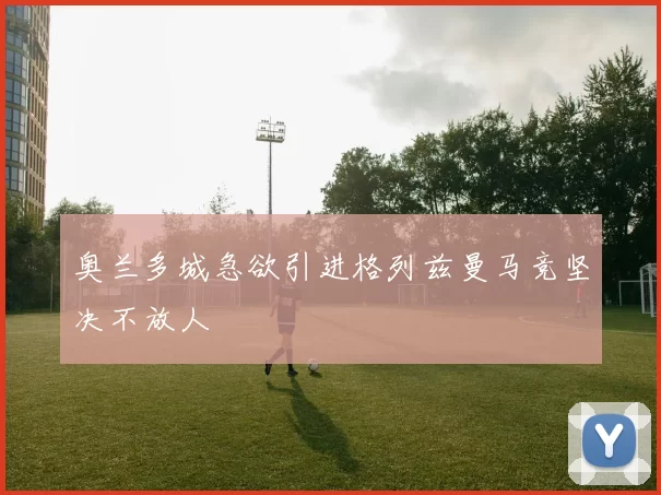 奥兰多城急欲引进格列兹曼马竞坚决不放人