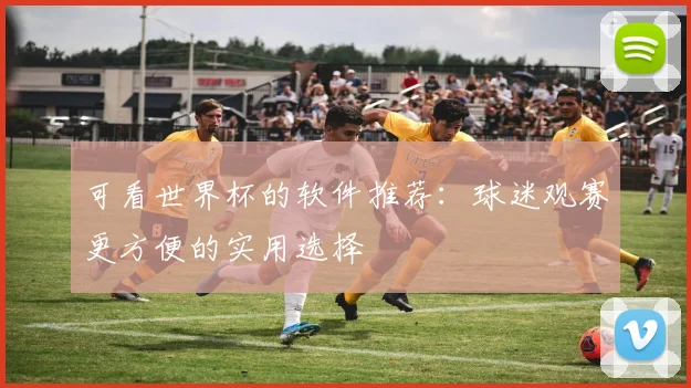可看世界杯的软件推荐:球迷观赛更方便的实用选择