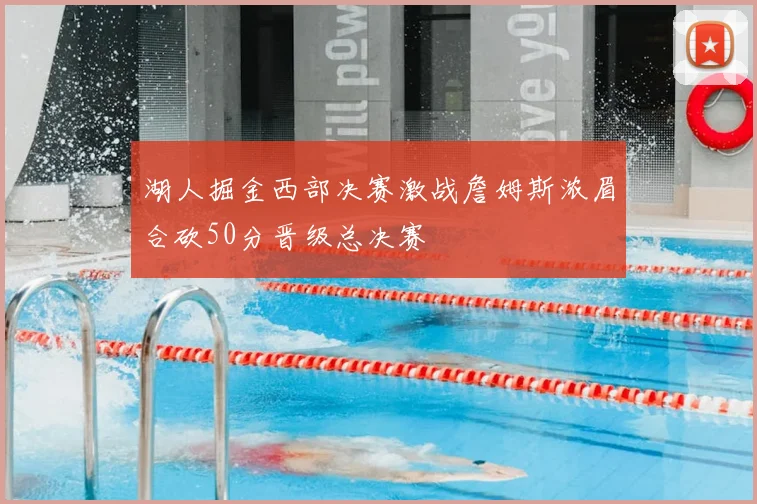 湖人掘金西部决赛激战詹姆斯浓眉合砍50分晋级总决赛