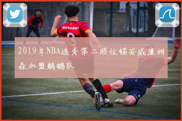 2019年NBA选秀第二顺位锡安威廉姆森加盟鹈鹕队