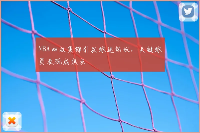 NBA回放集锦引发球迷热议，关键球员表现成焦点