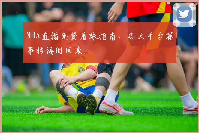 NBA直播免费看球指南，各大平台赛事转播时间表