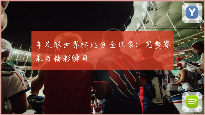 年足球世界杯比分全记录：完整赛果与精彩瞬间