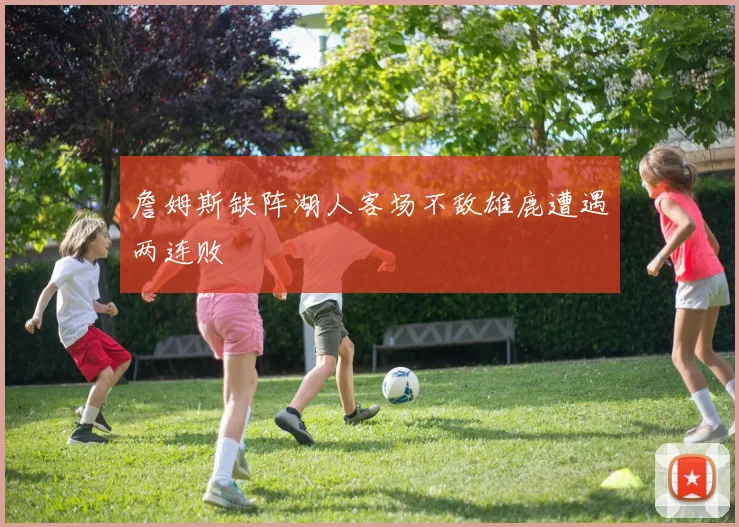 詹姆斯缺阵湖人客场不敌雄鹿遭遇两连败